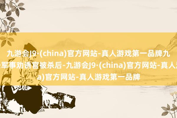 九游会J9·(china)官方网站-真人游戏第一品牌九游会J9在前任军事劝诱官被杀后-九游会J9·(china)官方网站-真人游戏第一品牌