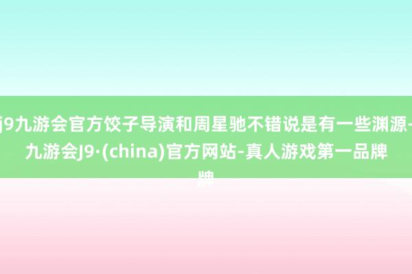 j9九游会官方饺子导演和周星驰不错说是有一些渊源-九游会J9·(china)官方网站-真人游戏第一品牌