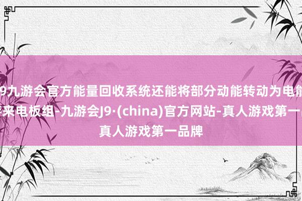 j9九游会官方能量回收系统还能将部分动能转动为电能储存来电板组-九游会J9·(china)官方网站-真人游戏第一品牌