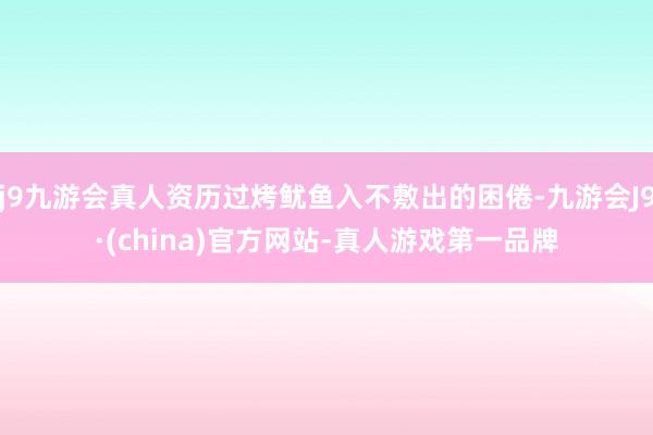 j9九游会真人资历过烤鱿鱼入不敷出的困倦-九游会J9·(china)官方网站-真人游戏第一品牌