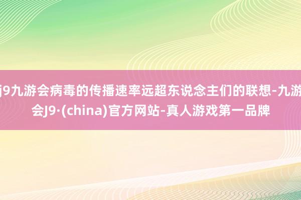 j9九游会病毒的传播速率远超东说念主们的联想-九游会J9·(china)官方网站-真人游戏第一品牌