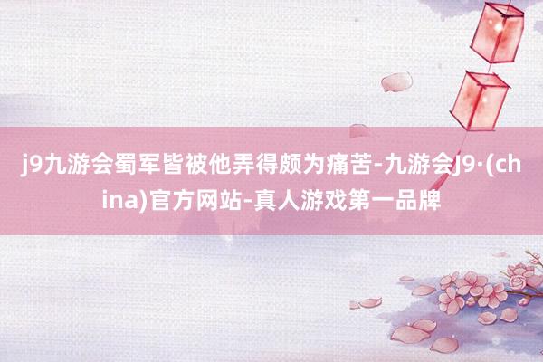j9九游会蜀军皆被他弄得颇为痛苦-九游会J9·(china)官方网站-真人游戏第一品牌
