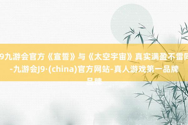 j9九游会官方《宣誓》与《太空宇宙》真实满盈不雷同-九游会J9·(china)官方网站-真人游戏第一品牌