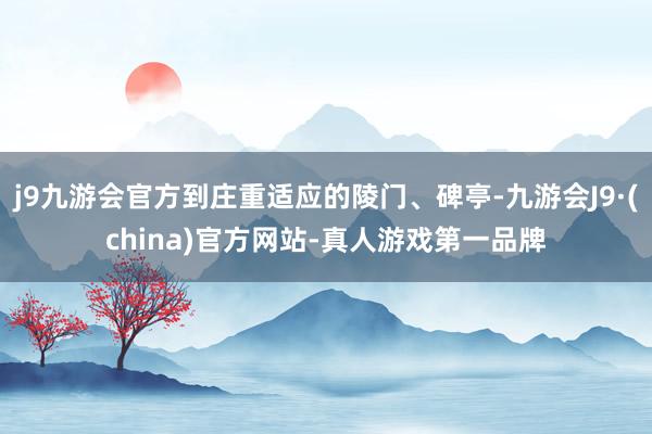 j9九游会官方到庄重适应的陵门、碑亭-九游会J9·(china)官方网站-真人游戏第一品牌