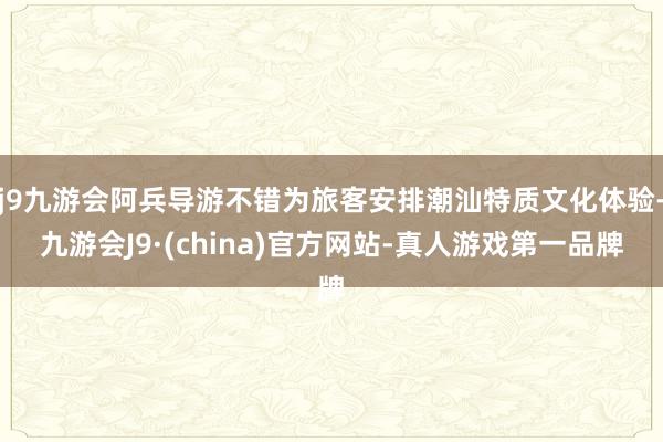 j9九游会阿兵导游不错为旅客安排潮汕特质文化体验-九游会J9·(china)官方网站-真人游戏第一品牌