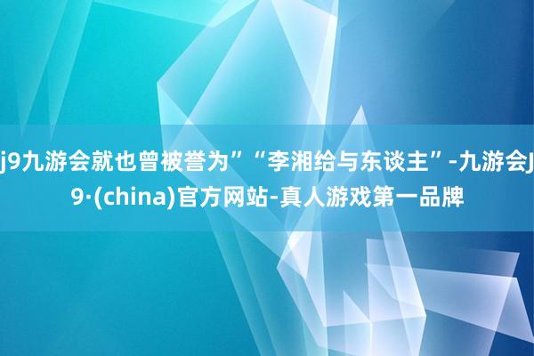 j9九游会就也曾被誉为”“李湘给与东谈主”-九游会J9·(china)官方网站-真人游戏第一品牌