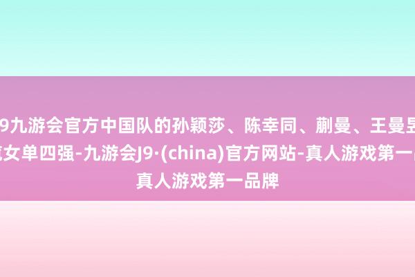 j9九游会官方中国队的孙颖莎、陈幸同、蒯曼、王曼昱包揽女单四强-九游会J9·(china)官方网站-真人游戏第一品牌