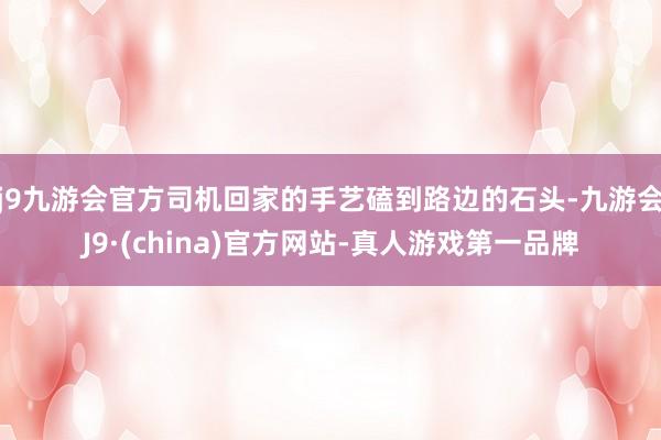j9九游会官方司机回家的手艺磕到路边的石头-九游会J9·(china)官方网站-真人游戏第一品牌