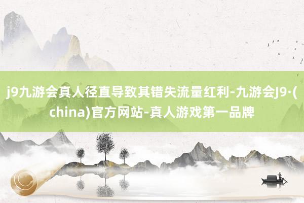 j9九游会真人径直导致其错失流量红利-九游会J9·(china)官方网站-真人游戏第一品牌