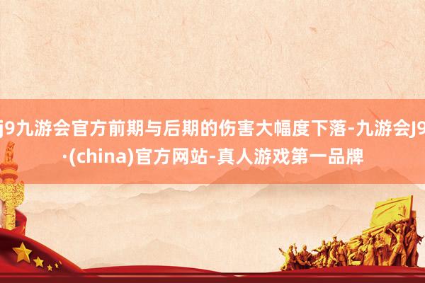 j9九游会官方前期与后期的伤害大幅度下落-九游会J9·(china)官方网站-真人游戏第一品牌