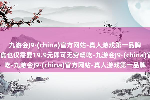 九游会J9·(china)官方网站-真人游戏第一品牌九游会J9而这些自助餐食也仅需要19.9元即可无穷畅吃-九游会J9·(china)官方网站-真人游戏第一品牌