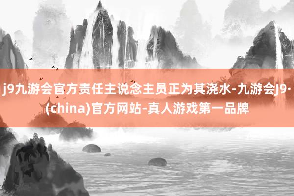 j9九游会官方责任主说念主员正为其浇水-九游会J9·(china)官方网站-真人游戏第一品牌
