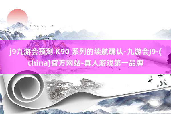 j9九游会预测 K90 系列的续航确认-九游会J9·(china)官方网站-真人游戏第一品牌
