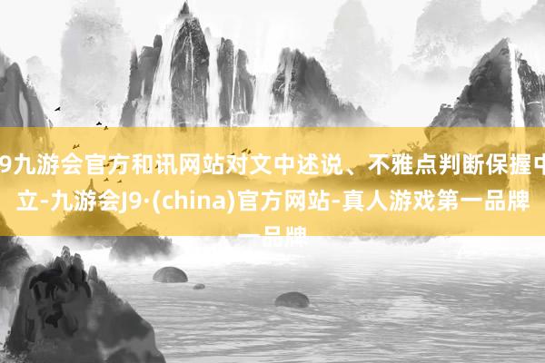 j9九游会官方和讯网站对文中述说、不雅点判断保握中立-九游会J9·(china)官方网站-真人游戏第一品牌