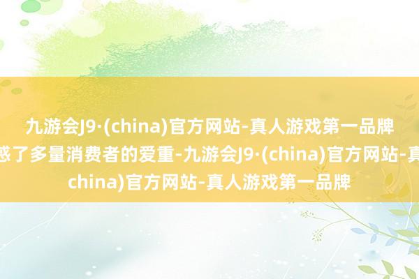 九游会J9·(china)官方网站-真人游戏第一品牌九游会J9因此诱惑了多量消费者的爱重-九游会J9·(china)官方网站-真人游戏第一品牌