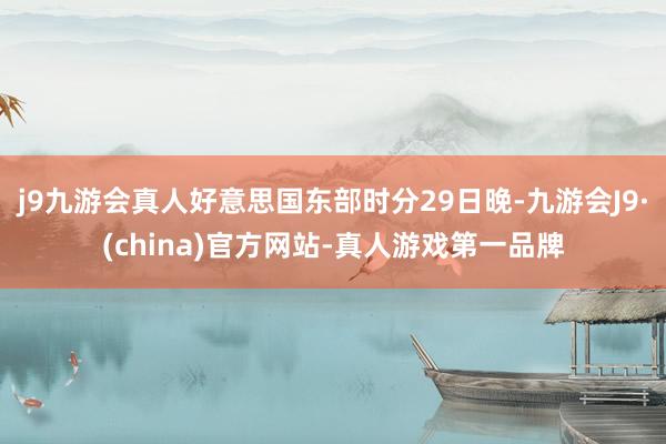 j9九游会真人好意思国东部时分29日晚-九游会J9·(china)官方网站-真人游戏第一品牌