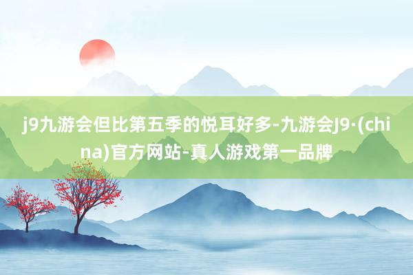 j9九游会但比第五季的悦耳好多-九游会J9·(china)官方网站-真人游戏第一品牌