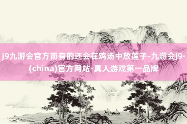 j9九游会官方而有的还会在鸡汤中放莲子-九游会J9·(china)官方网站-真人游戏第一品牌