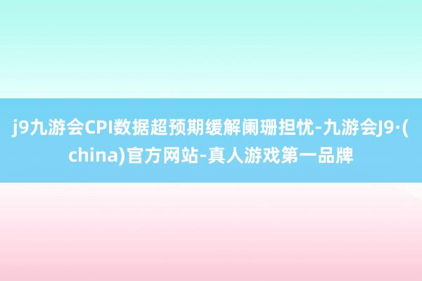 j9九游会CPI数据超预期缓解阑珊担忧-九游会J9·(china)官方网站-真人游戏第一品牌
