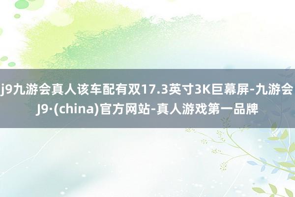 j9九游会真人该车配有双17.3英寸3K巨幕屏-九游会J9·(china)官方网站-真人游戏第一品牌