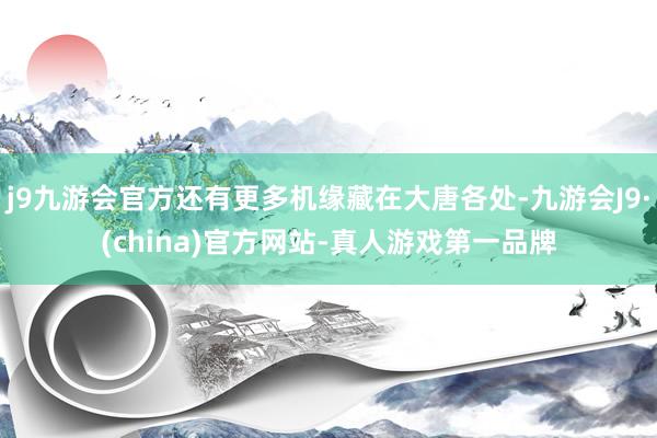 j9九游会官方还有更多机缘藏在大唐各处-九游会J9·(china)官方网站-真人游戏第一品牌