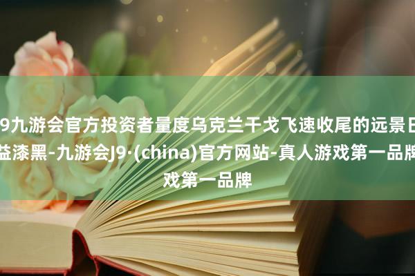 j9九游会官方投资者量度乌克兰干戈飞速收尾的远景日益漆黑-九游会J9·(china)官方网站-真人游戏第一品牌