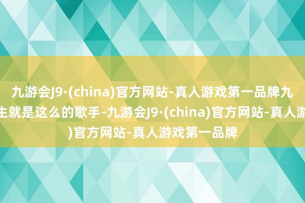 九游会J9·(china)官方网站-真人游戏第一品牌九游会J9陈楚生就是这么的歌手-九游会J9·(china)官方网站-真人游戏第一品牌