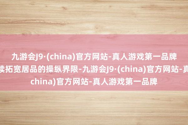 九游会J9·(china)官方网站-真人游戏第一品牌九游会J9咱们捏续拓宽居品的操纵界限-九游会J9·(china)官方网站-真人游戏第一品牌