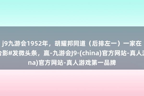 j9九游会1952年，胡耀邦同道（后排左一）一家在四川南充的合影#发微头条，赢-九游会J9·(china)官方网站-真人游戏第一品牌