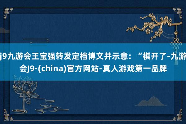 j9九游会王宝强转发定档博文并示意：“棋开了-九游会J9·(china)官方网站-真人游戏第一品牌