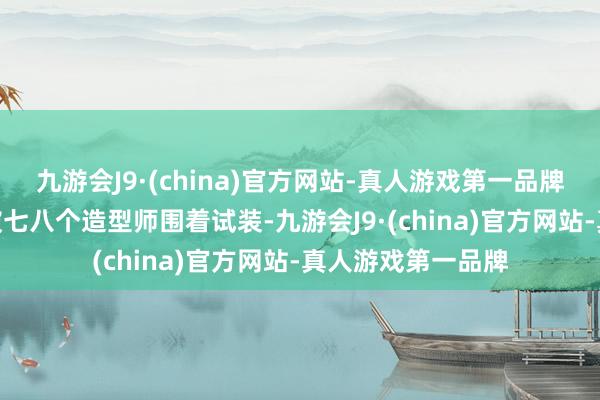 九游会J9·(china)官方网站-真人游戏第一品牌九游会J9赵丽娟被七八个造型师围着试装-九游会J9·(china)官方网站-真人游戏第一品牌