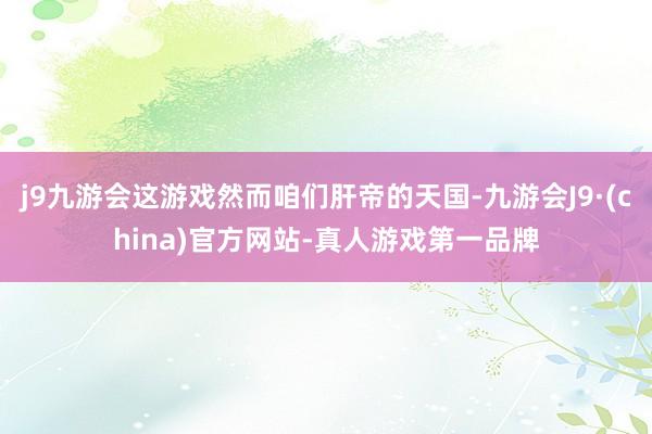 j9九游会这游戏然而咱们肝帝的天国-九游会J9·(china)官方网站-真人游戏第一品牌