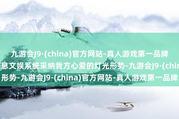 九游会J9·(china)官方网站-真人游戏第一品牌九游会J9车主不错通过信息文娱系统采纳我方心爱的灯光形势-九游会J9·(china)官方网站-真人游戏第一品牌