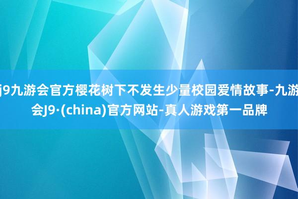 j9九游会官方樱花树下不发生少量校园爱情故事-九游会J9·(china)官方网站-真人游戏第一品牌