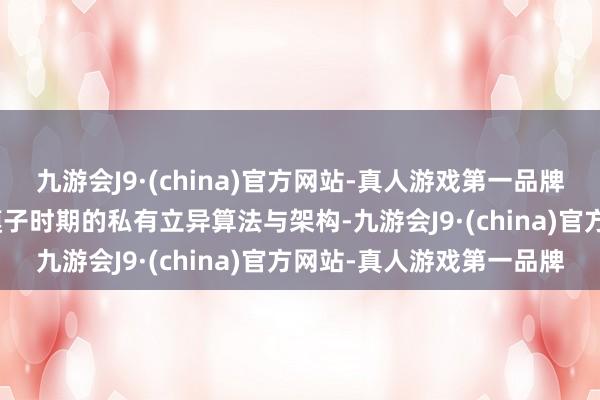 九游会J9·(china)官方网站-真人游戏第一品牌九游会J9中枢在于其大模子时期的私有立异算法与架构-九游会J9·(china)官方网站-真人游戏第一品牌