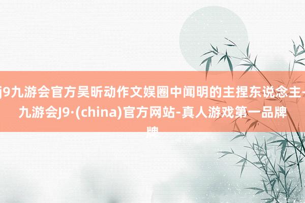 j9九游会官方吴昕动作文娱圈中闻明的主捏东说念主-九游会J9·(china)官方网站-真人游戏第一品牌