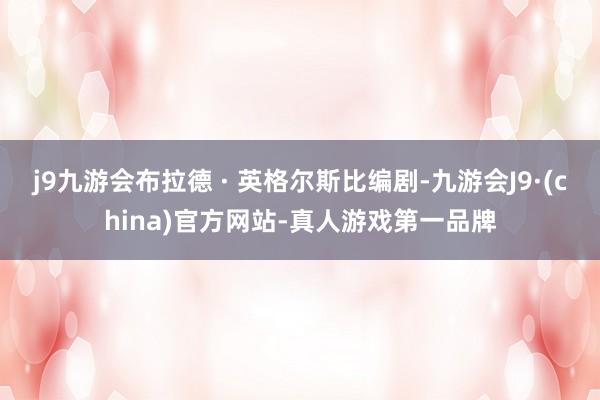 j9九游会布拉德 · 英格尔斯比编剧-九游会J9·(china)官方网站-真人游戏第一品牌