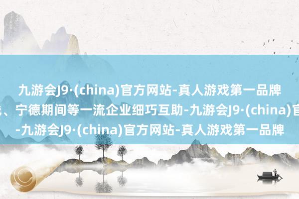 九游会J9·(china)官方网站-真人游戏第一品牌九游会J9与华为、地平线、宁德期间等一流企业细巧互助-九游会J9·(china)官方网站-真人游戏第一品牌