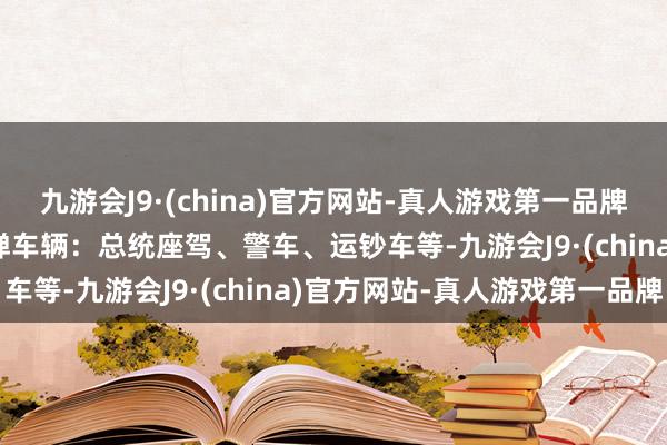 九游会J9·(china)官方网站-真人游戏第一品牌九游会J9  交通界限防弹车辆：总统座驾、警车、运钞车等-九游会J9·(china)官方网站-真人游戏第一品牌