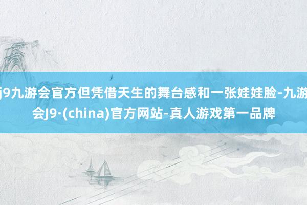 j9九游会官方但凭借天生的舞台感和一张娃娃脸-九游会J9·(china)官方网站-真人游戏第一品牌