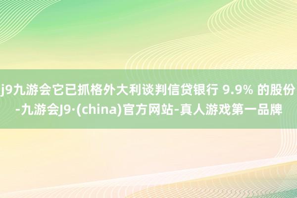 j9九游会它已抓格外大利谈判信贷银行 9.9% 的股份-九游会J9·(china)官方网站-真人游戏第一品牌