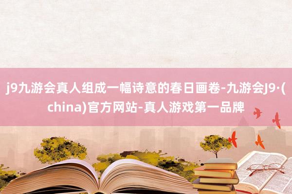 j9九游会真人组成一幅诗意的春日画卷-九游会J9·(china)官方网站-真人游戏第一品牌