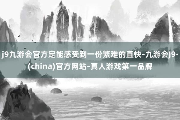 j9九游会官方定能感受到一份繁难的直快-九游会J9·(china)官方网站-真人游戏第一品牌