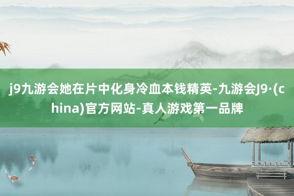 j9九游会她在片中化身冷血本钱精英-九游会J9·(china)官方网站-真人游戏第一品牌
