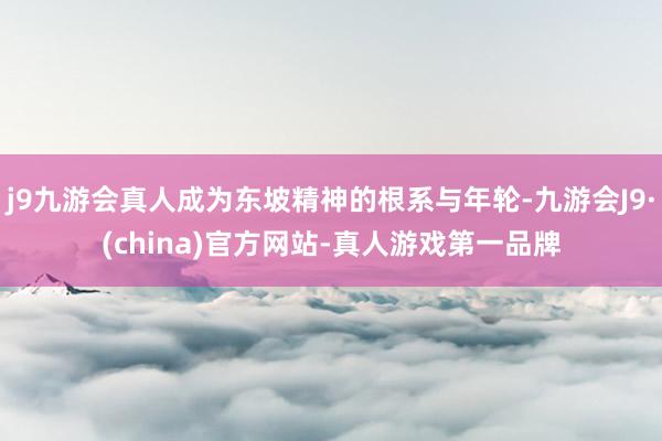 j9九游会真人成为东坡精神的根系与年轮-九游会J9·(china)官方网站-真人游戏第一品牌