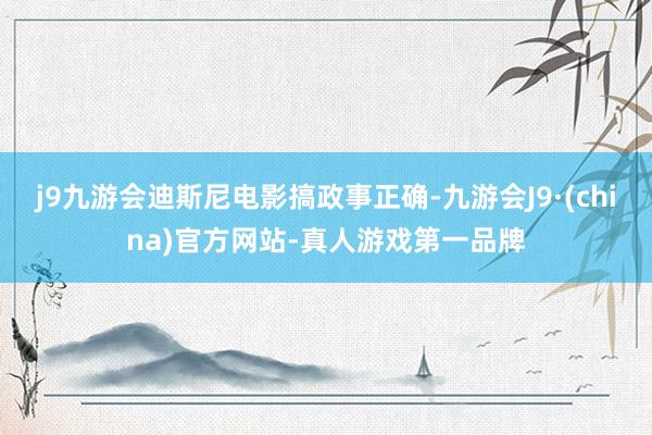 j9九游会迪斯尼电影搞政事正确-九游会J9·(china)官方网站-真人游戏第一品牌