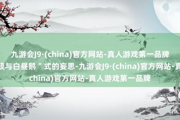九游会J9·(china)官方网站-真人游戏第一品牌九游会J9＂癞蛤蟆与白昼鹅＂式的妄思-九游会J9·(china)官方网站-真人游戏第一品牌