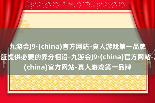九游会J9·(china)官方网站-真人游戏第一品牌九游会J9巧合为肾脏提供必要的养分相沿-九游会J9·(china)官方网站-真人游戏第一品牌