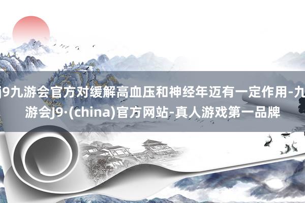 j9九游会官方对缓解高血压和神经年迈有一定作用-九游会J9·(china)官方网站-真人游戏第一品牌
