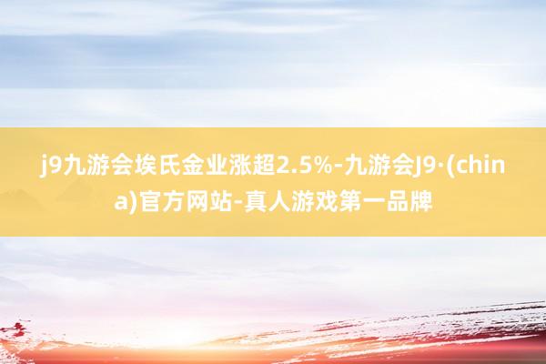 j9九游会埃氏金业涨超2.5%-九游会J9·(china)官方网站-真人游戏第一品牌